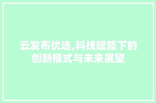 云发布优选,科技赋能下的创新模式与未来展望 百度SEO
