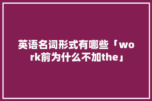 英语名词形式有哪些「work前为什么不加the」 英语名词形式有哪些「work前为什么不加the」 百度SEO