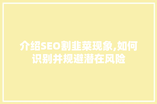 介绍SEO割韭菜现象,如何识别并规避潜在风险