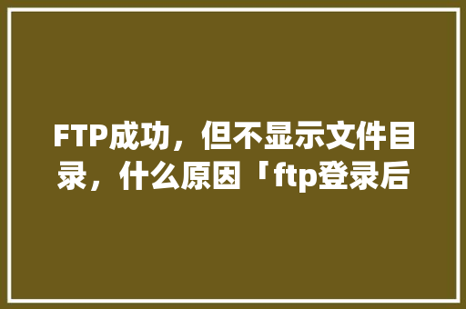 FTP成功，但不显示文件目录，什么原因「ftp登录后空白」 FTP成功，但不显示文件目录，什么原因「ftp登录后空白」 必应SEO