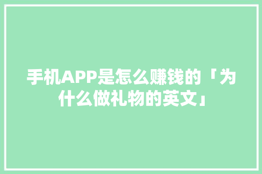 手机APP是怎么赚钱的「为什么做礼物的英文」 手机APP是怎么赚钱的「为什么做礼物的英文」 搜狗SEO