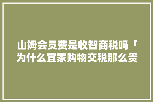 山姆会员费是收智商税吗「为什么宜家购物交税那么贵」 山姆会员费是收智商税吗「为什么宜家购物交税那么贵」 GoogleSEO