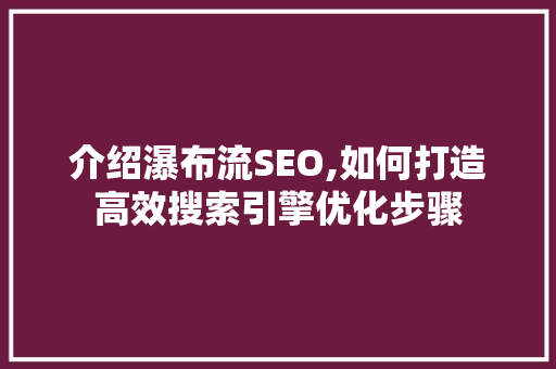 介绍瀑布流SEO,如何打造高效搜索引擎优化步骤