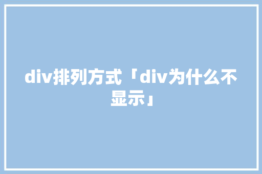 div排列方式「div为什么不显示」 div排列方式「div为什么不显示」 GoogleSEO