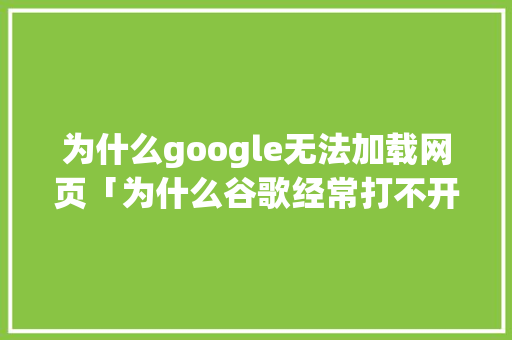 为什么google无法加载网页「为什么谷歌经常打不开网页」 为什么google无法加载网页「为什么谷歌经常打不开网页」 百度SEO