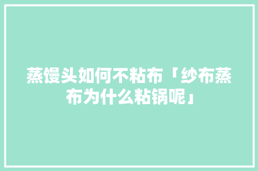 蒸馒头如何不粘布「纱布蒸布为什么粘锅呢」 蒸馒头如何不粘布「纱布蒸布为什么粘锅呢」 必应SEO