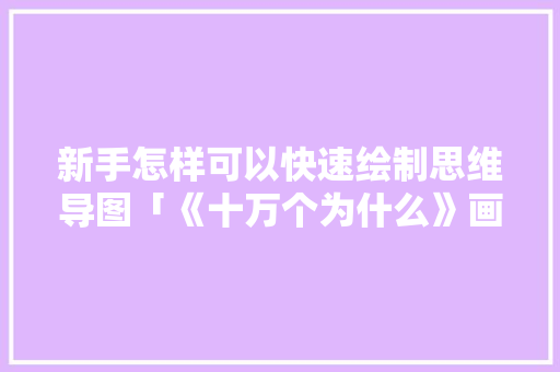 新手怎样可以快速绘制思维导图「《十万个为什么》画画」 新手怎样可以快速绘制思维导图「《十万个为什么》画画」 百度SEO