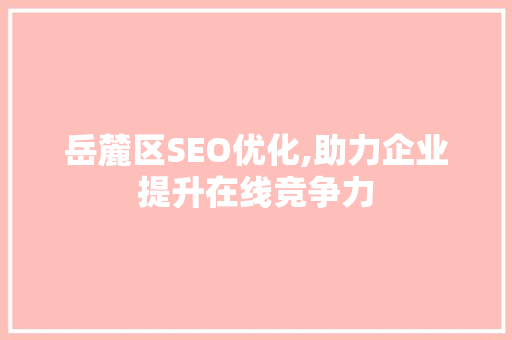 岳麓区SEO优化,助力企业提升在线竞争力 百度SEO