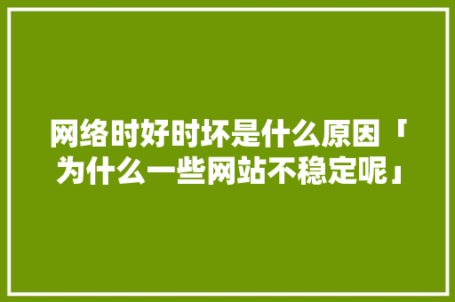 网络时好时坏是什么原因「为什么一些网站不稳定呢」 网络时好时坏是什么原因「为什么一些网站不稳定呢」 GoogleSEO