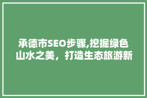 承德市SEO步骤,挖掘绿色山水之美，打造生态旅游新高地 GoogleSEO