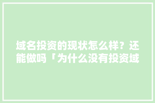 域名投资的现状怎么样？还能做吗「为什么没有投资域名了」 域名投资的现状怎么样？还能做吗「为什么没有投资域名了」 搜狗SEO
