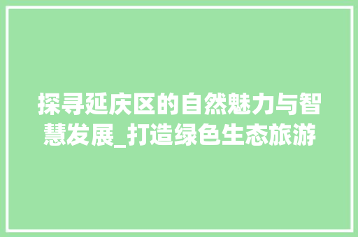 探寻延庆区的自然魅力与智慧发展_打造绿色生态旅游胜地 百度SEO