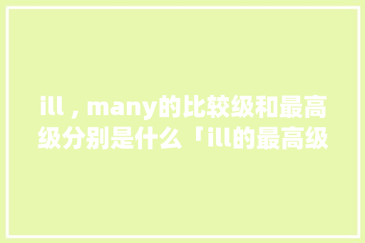 ill , many的比较级和最高级分别是什么「ill的最高级和比较级」 ill , many的比较级和最高级分别是什么「ill的最高级和比较级」 神马SEO