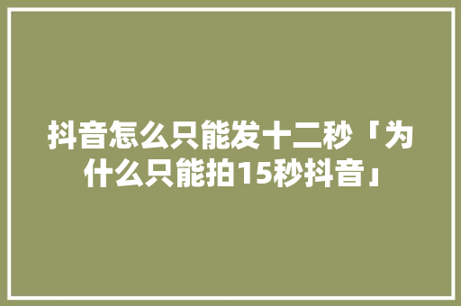 抖音怎么只能发十二秒「为什么只能拍15秒抖音」 抖音怎么只能发十二秒「为什么只能拍15秒抖音」 必应SEO
