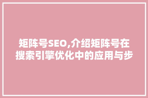 矩阵号SEO,介绍矩阵号在搜索引擎优化中的应用与步骤