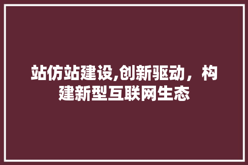 站仿站建设,创新驱动，构建新型互联网生态