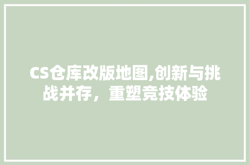 CS仓库改版地图,创新与挑战并存，重塑竞技体验 未命名