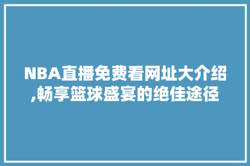NBA直播免费看网址大介绍,畅享篮球盛宴的绝佳途径 百度SEO