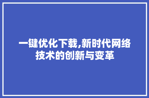 一键优化下载,新时代网络技术的创新与变革 神马SEO