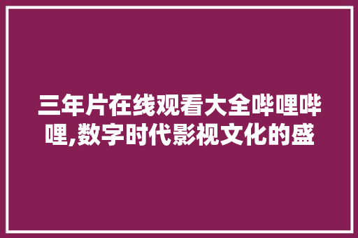 三年片在线观看大全哔哩哔哩,数字时代影视文化的盛宴 未命名
