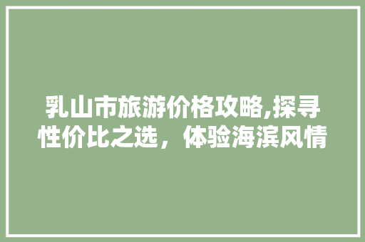 乳山市旅游价格攻略,探寻性价比之选，体验海滨风情 未命名