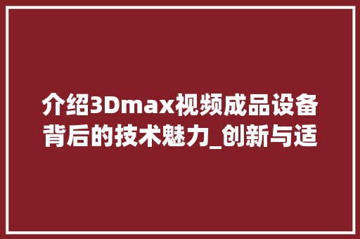 介绍3Dmax视频成品设备背后的技术魅力_创新与适用的完美融合 神马SEO