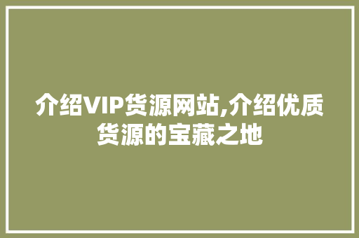 介绍VIP货源网站,介绍优质货源的宝藏之地 未命名