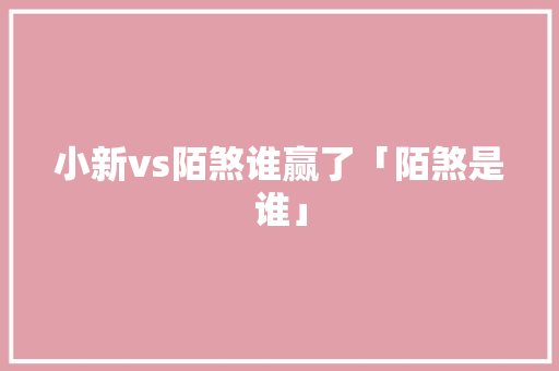 小新vs陌煞谁赢了「陌煞是谁」 小新vs陌煞谁赢了「陌煞是谁」 百度SEO