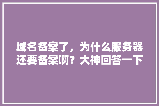 域名备案了，为什么服务器还要备案啊？大神回答一下「网站制作为什么要备案呢」 域名备案了，为什么服务器还要备案啊？大神回答一下「网站制作为什么要备案呢」 GoogleSEO