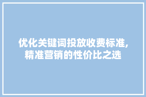 优化关键词投放收费标准,精准营销的性价比之选