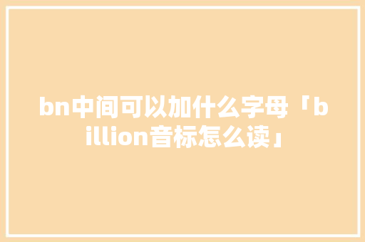 bn中间可以加什么字母「billion音标怎么读」 bn中间可以加什么字母「billion音标怎么读」 GoogleSEO