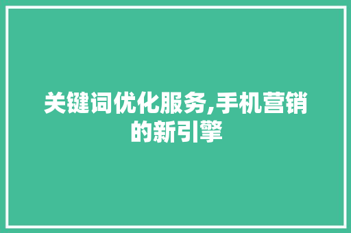关键词优化服务,手机营销的新引擎