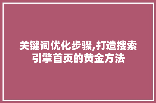 关键词优化步骤,打造搜索引擎首页的黄金方法