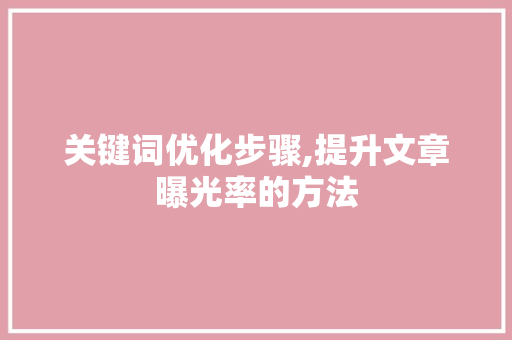 关键词优化步骤,提升文章曝光率的方法