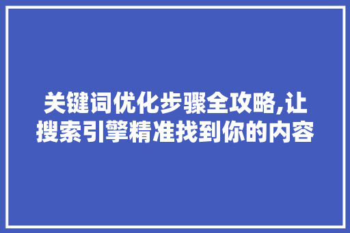 关键词优化步骤全攻略,让搜索引擎精准找到你的内容
