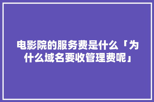 电影院的服务费是什么「为什么域名要收管理费呢」 电影院的服务费是什么「为什么域名要收管理费呢」 必应SEO