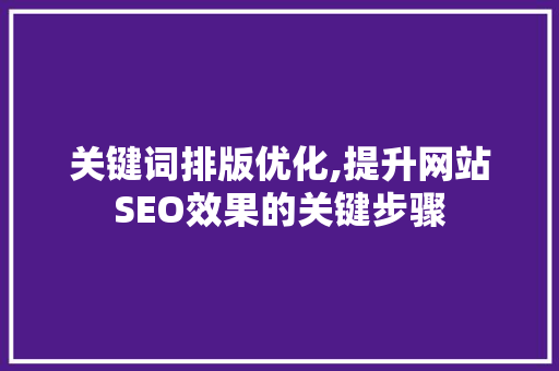 关键词排版优化,提升网站SEO效果的关键步骤