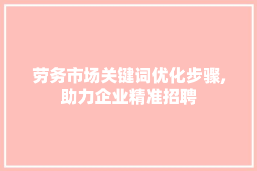 劳务市场关键词优化步骤,助力企业精准招聘 未命名