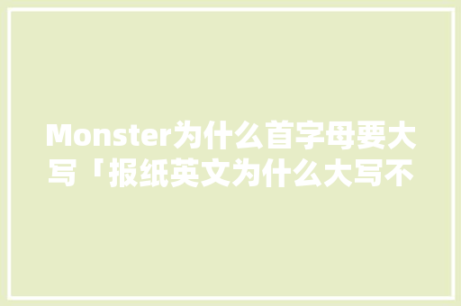Monster为什么首字母要大写「报纸英文为什么大写不一样」 Monster为什么首字母要大写「报纸英文为什么大写不一样」 必应SEO