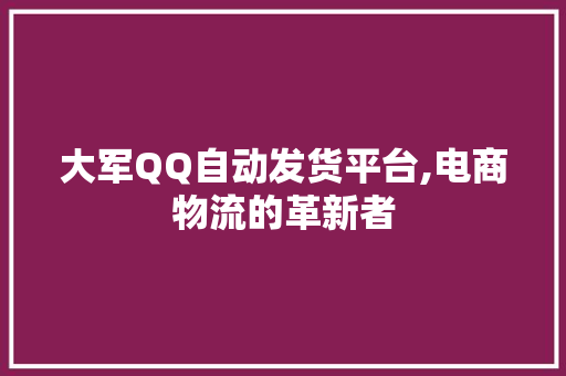 大军QQ自动发货平台,电商物流的革新者 神马SEO