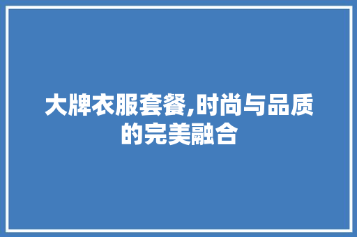 大牌衣服套餐,时尚与品质的完美融合 未命名