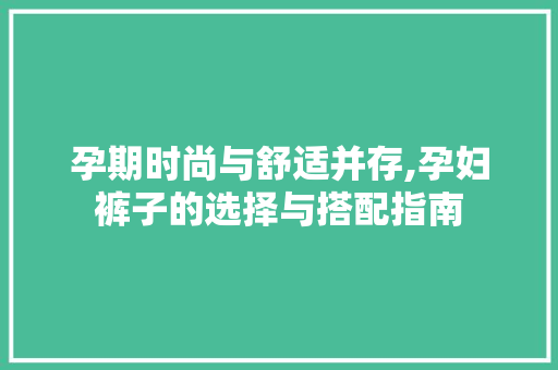 孕期时尚与舒适并存,孕妇裤子的选择与搭配指南 百度SEO