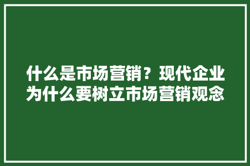 什么是市场营销？现代企业为什么要树立市场营销观念「企业为什么要做营销策划」 什么是市场营销？现代企业为什么要树立市场营销观念「企业为什么要做营销策划」 GoogleSEO