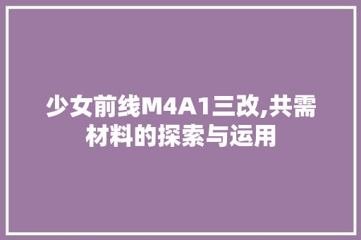少女前线M4A1三改,共需材料的探索与运用 未命名