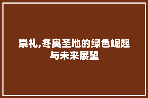 崇礼,冬奥圣地的绿色崛起与未来展望