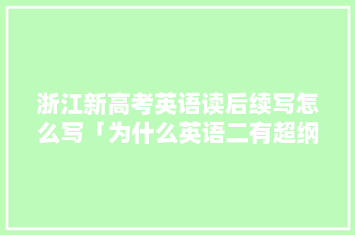 浙江新高考英语读后续写怎么写「为什么英语二有超纲词的题」 浙江新高考英语读后续写怎么写「为什么英语二有超纲词的题」 神马SEO