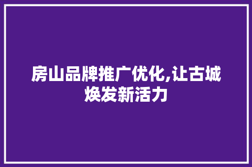 房山品牌推广优化,让古城焕发新活力 神马SEO