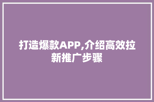 打造爆款APP,介绍高效拉新推广步骤