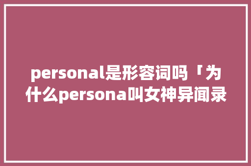 personal是形容词吗「为什么persona叫女神异闻录」 personal是形容词吗「为什么persona叫女神异闻录」 GoogleSEO