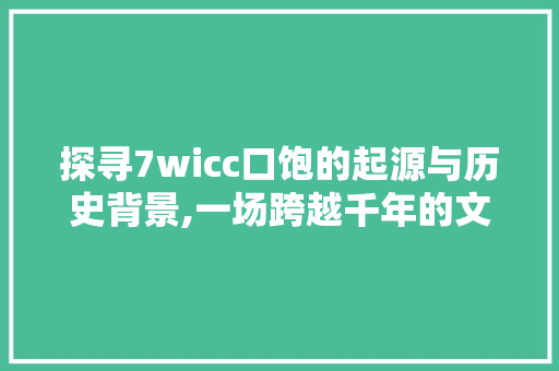 探寻7wicc口饱的起源与历史背景,一场跨越千年的文化盛宴 百度SEO